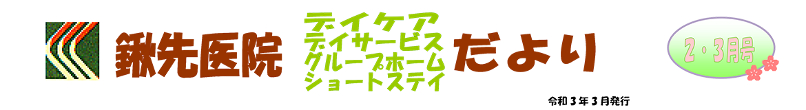 鍬先医院（デイケア・デイサービス・グループホーム・ショートステイ）だより　2月・3月号　R3年3月発行