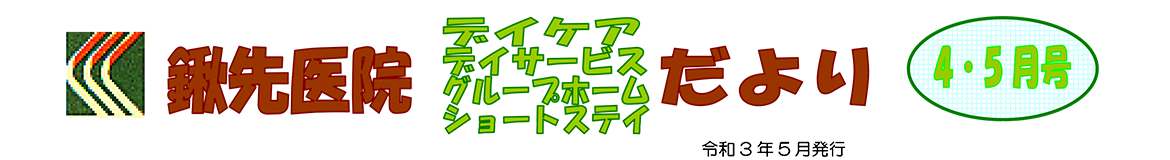 鍬先医院（デイケア・デイサービス・グループホーム・ショートステイ）だより　4月・5月号　令和3年5月発行