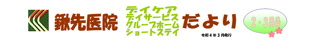 鍬先医院（デイケア・デイサービス・グループホーム・ショートステイ）だより　2・3月号　令和4年3月発行