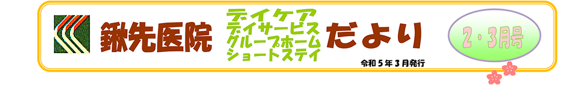 鍬先医院（デイケア・デイサービス・グループホーム・ショートステイ）だより　2.3月号　令和5年3月発行
